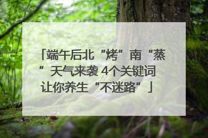 端午后北“烤”南“蒸”天气来袭 4个关键词让你养生“不迷路”