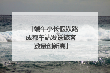 端午小长假铁路成都车站发送旅客数量创新高