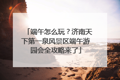 端午怎么玩？济南天下第一泉风景区端午游园会全攻略来了