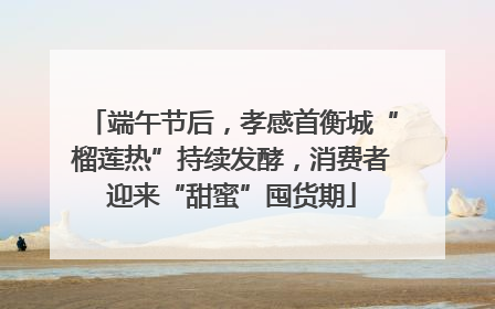 端午节后，孝感首衡城“榴莲热”持续发酵，消费者迎来“甜蜜”囤货期