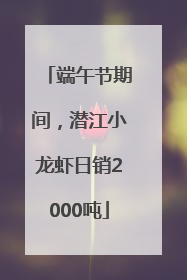 端午节期间，潜江小龙虾日销2000吨