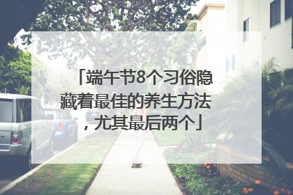 端午节8个习俗隐藏着最佳的养生方法，尤其最后两个