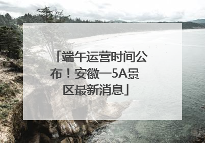端午运营时间公布！安徽一5A景区最新消息