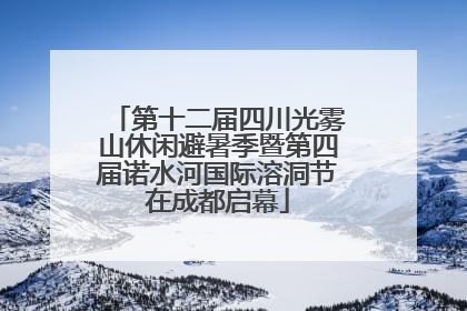 第十二届四川光雾山休闲避暑季暨第四届诺水河国际溶洞节在成都启幕