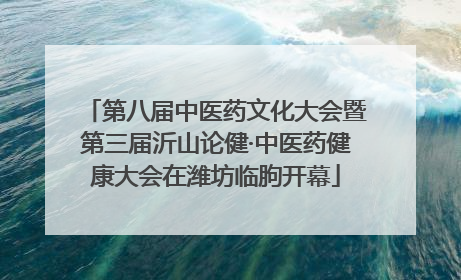 第八届中医药文化大会暨第三届沂山论健·中医药健康大会在潍坊临朐开幕