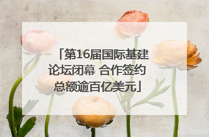 第16届国际基建论坛闭幕 合作签约总额逾百亿美元