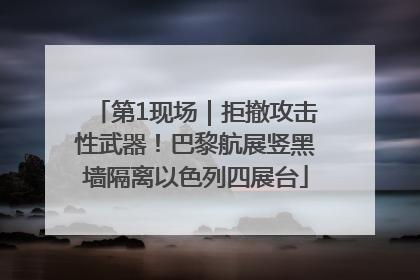 第1现场｜拒撤攻击性武器！巴黎航展竖黑墙隔离以色列四展台
