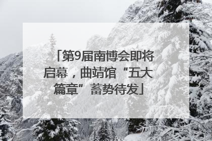 第9届南博会即将启幕，曲靖馆“五大篇章”蓄势待发