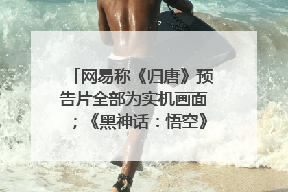 网易称《归唐》预告片全部为实机画面；《黑神话：悟空》公布Xbox版预购视频｜游戏早参