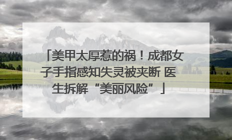 美甲太厚惹的祸！成都女子手指感知失灵被夹断 医生拆解“美丽风险”