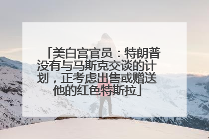 美白宫官员：特朗普没有与马斯克交谈的计划，正考虑出售或赠送他的红色特斯拉