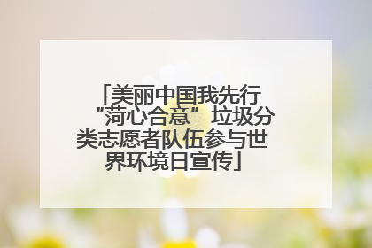 美丽中国我先行 “菏心合意”垃圾分类志愿者队伍参与世界环境日宣传