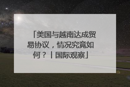 美国与越南达成贸易协议，情况究竟如何？丨国际观察