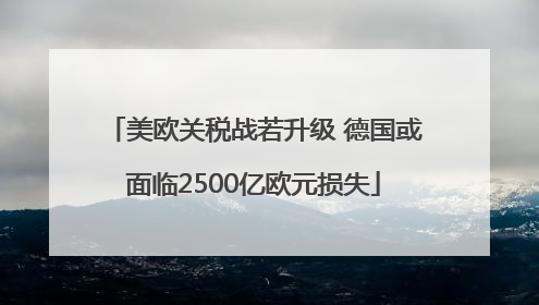美欧关税战若升级 德国或面临2500亿欧元损失