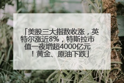 美股三大指数收涨，英特尔涨近8%，特斯拉市值一夜增超4000亿元！黄金、原油下跌