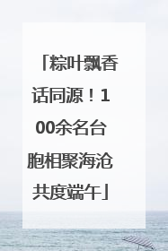 粽叶飘香话同源！100余名台胞相聚海沧共度端午