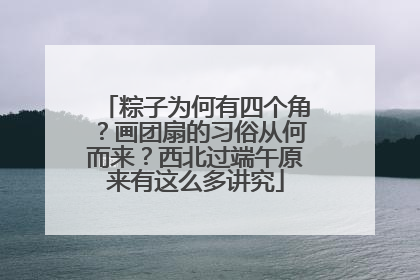 粽子为何有四个角？画团扇的习俗从何而来？西北过端午原来有这么多讲究