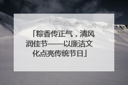 粽香传正气，清风润佳节——以廉洁文化点亮传统节日