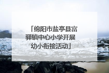绵阳市盐亭县富驿镇中心小学开展幼小衔接活动