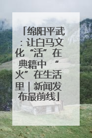 绵阳平武：让白马文化“活”在典籍中 “火”在生活里｜新闻发布最前线