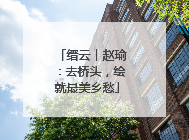缙云丨赵瑜：去桥头，绘就最美乡愁