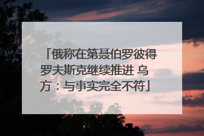 俄称在第聂伯罗彼得罗夫斯克继续推进 乌方：与事实完全不符
