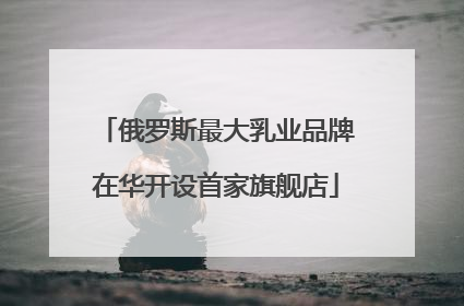 俄罗斯最大乳业品牌在华开设首家旗舰店