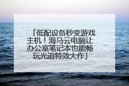 低配设备秒变游戏主机！海马云电脑让办公室笔记本也能畅玩光追特效大作