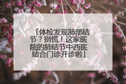 体检发现肺部结节？别慌！这家医院的肺结节中西医结合门诊开诊啦