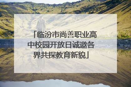 临汾市尚善职业高中校园开放日诚邀各界共探教育新貌