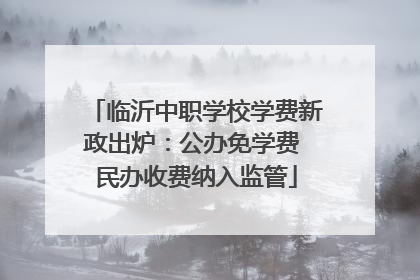 临沂中职学校学费新政出炉：公办免学费 民办收费纳入监管