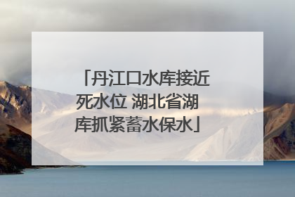 丹江口水库接近死水位 湖北省湖库抓紧蓄水保水