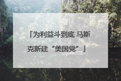 为利益斗到底 马斯克新建“美国党”