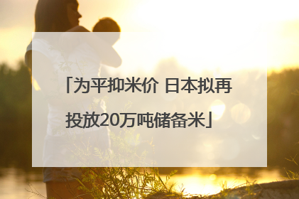 为平抑米价 日本拟再投放20万吨储备米