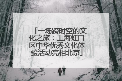 一场跨时空的文化之旅：上海虹口区中华优秀文化体验活动亮相北京