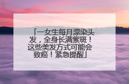 一女生每月漂染头发，全身长满紫斑！这些美发方式可能会致癌！紧急提醒