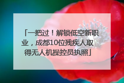 一把过！解锁低空新职业，成都10位残疾人取得无人机操控员执照