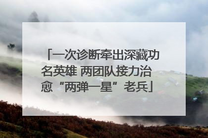 一次诊断牵出深藏功名英雄 两团队接力治愈“两弹一星”老兵