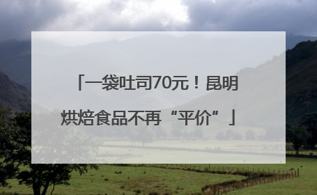一袋吐司70元！昆明烘焙食品不再“平价”