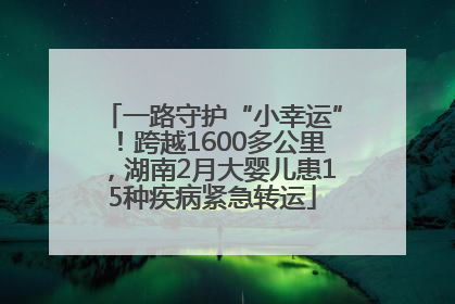 一路守护“小幸运”！跨越1600多公里，湖南2月大婴儿患15种疾病紧急转运