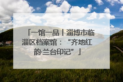 一馆一品丨淄博市临淄区档案馆：“齐地红韵·兰台印记”