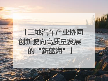 三地汽车产业协同创新驶向高质量发展的“新蓝海”