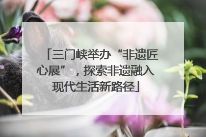 三门峡举办“非遗匠心展”，探索非遗融入现代生活新路径