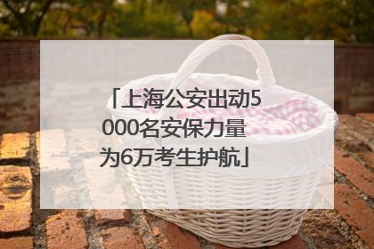 上海公安出动5000名安保力量为6万考生护航