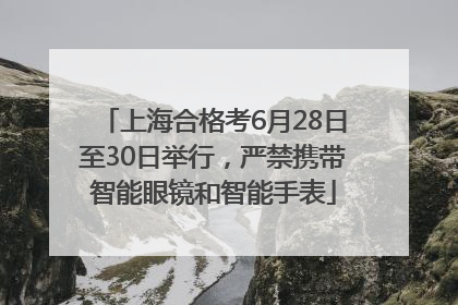 上海合格考6月28日至30日举行，严禁携带智能眼镜和智能手表