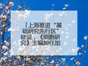 上海推进“基础研究先行区”建设，《细胞研究》主编卸任加盟尚思研究院
