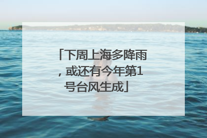 下周上海多降雨，或还有今年第1号台风生成