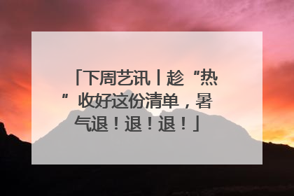 下周艺讯丨趁“热”收好这份清单，暑气退！退！退！