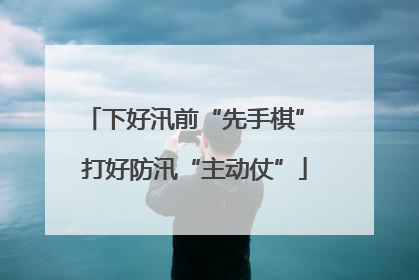 下好汛前“先手棋” 打好防汛“主动仗”