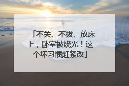 不关、不拔、放床上，卧室被烧光！这个坏习惯赶紧改